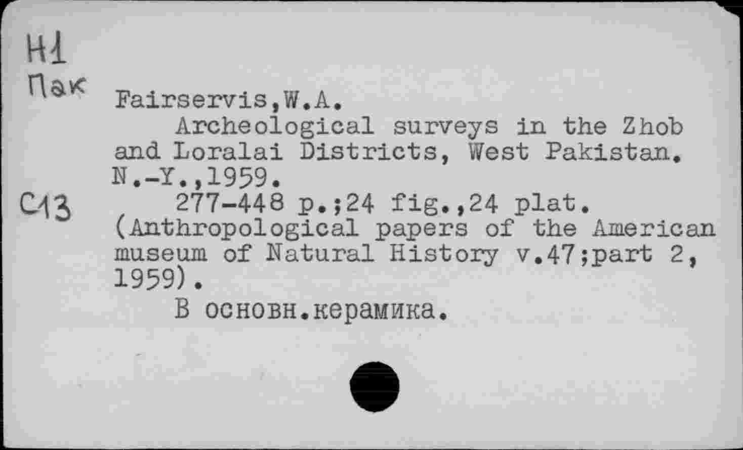 ﻿Hl
Fairservis,W.А.
Archeological surveys in the Zhob and Loralai Districts, West Pakistan. N.-Y..1959.
С.43	277-448 p.;24 fig.,24 plat.
(Anthropological papers of the American museum of Natural History v.47;part 2, 1959).
В основы.керамика.